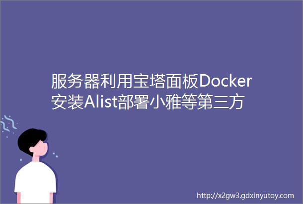 服务器利用宝塔面板Docker安装Alist部署小雅等第三方docker