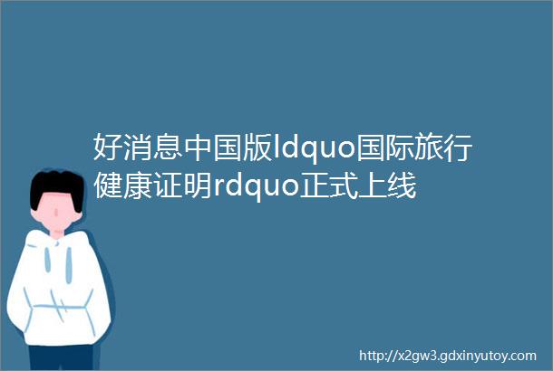 好消息中国版ldquo国际旅行健康证明rdquo正式上线
